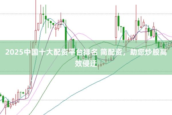 2025中国十大配资平台排名 简配资,助您炒股高效侵迂