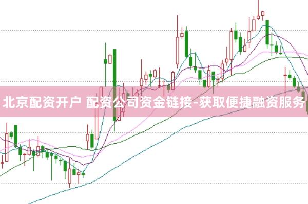 北京配资开户 配资公司资金链接-获取便捷融资服务