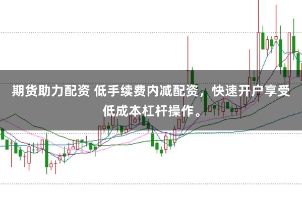 期货助力配资 低手续费内减配资，快速开户享受低成本杠杆操作。