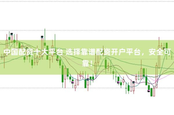 中国配资十大平台 选择靠谱配资开户平台，安全可靠！