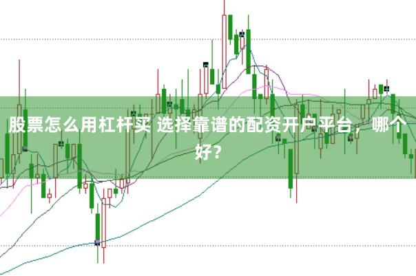 股票怎么用杠杆买 选择靠谱的配资开户平台,哪个好?
