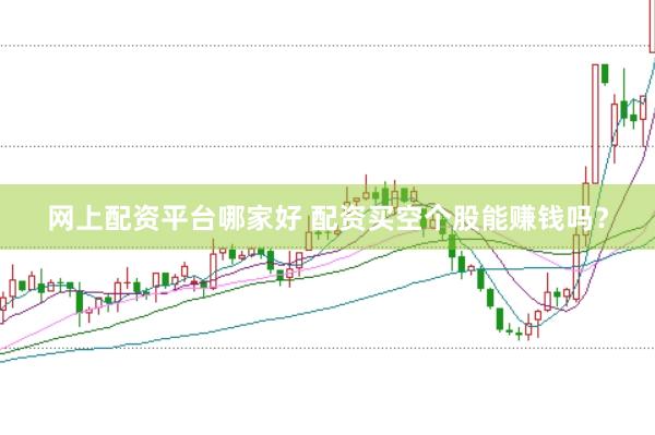 网上配资平台哪家好 配资买空个股能赚钱吗？
