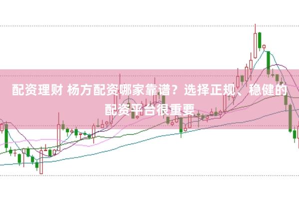 配资理财 杨方配资哪家靠谱?选择正规、稳健的配资平台很重要