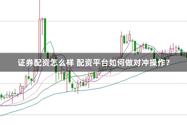 证券配资怎么样 配资平台如何做对冲操作？
