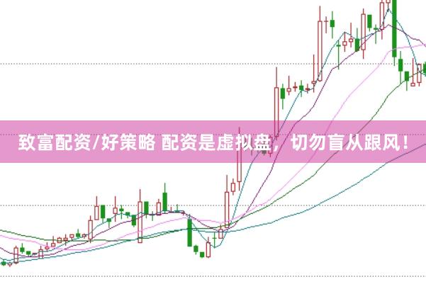 致富配资/好策略 配资是虚拟盘，切勿盲从跟风！