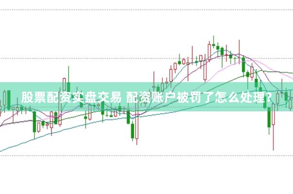 股票配资实盘交易 配资账户被罚了怎么处理?