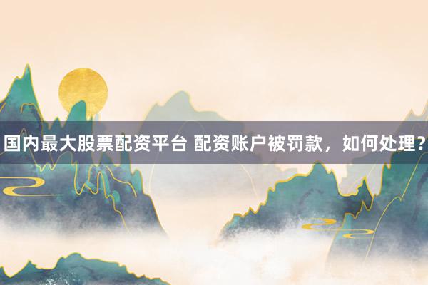 国内最大股票配资平台 配资账户被罚款，如何处理？