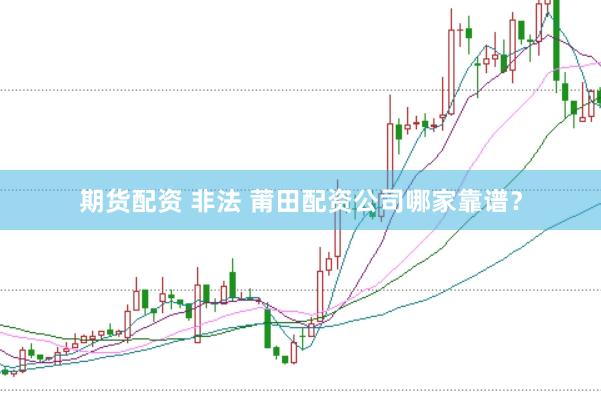 期货配资 非法 莆田配资公司哪家靠谱？