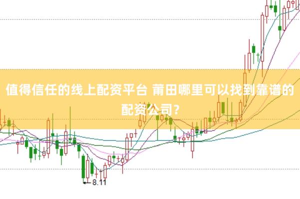 值得信任的线上配资平台 莆田哪里可以找到靠谱的配资公司？