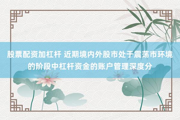 股票配资加杠杆 近期境内外股市处于震荡市环境的阶段中杠杆资金的账户管理深度分