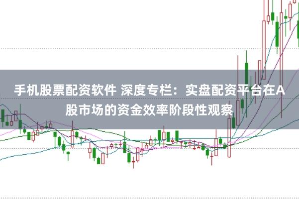 手机股票配资软件 深度专栏：实盘配资平台在A股市场的资金效率阶段性观察