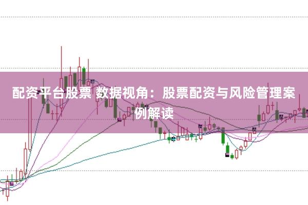 配资平台股票 数据视角：股票配资与风险管理案例解读