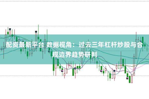 配资最新平台 数据视角：过去三年杠杆炒股与合规边界趋势研判