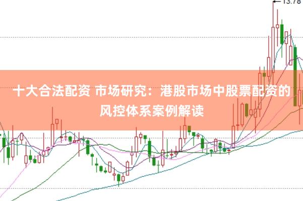 十大合法配资 市场研究：港股市场中股票配资的风控体系案例解读