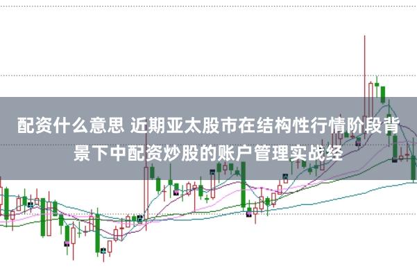 配资什么意思 近期亚太股市在结构性行情阶段背景下中配资炒股的账户管理实战经