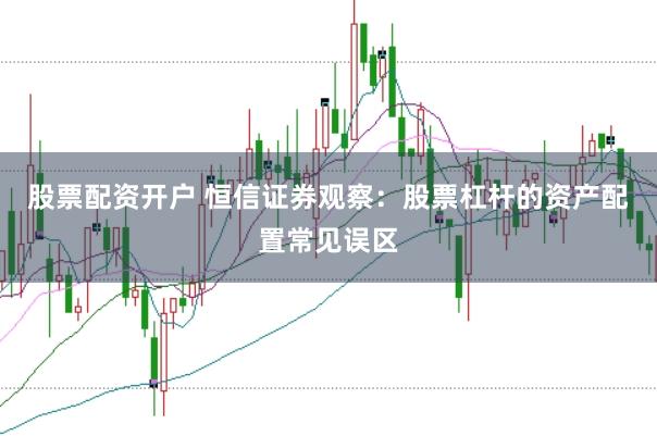 股票配资开户 恒信证券观察：股票杠杆的资产配置常见误区