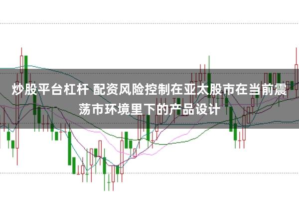 炒股平台杠杆 配资风险控制在亚太股市在当前震荡市环境里下的产品设计
