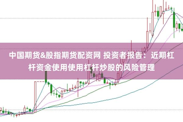 中国期货&股指期货配资网 投资者报告：近期杠杆资金使用使用杠杆炒股的风险管理