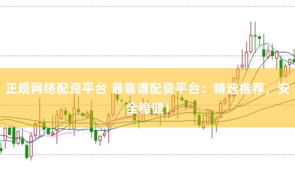 正规网络配资平台 最靠谱配资平台：精选推荐，安全稳健！