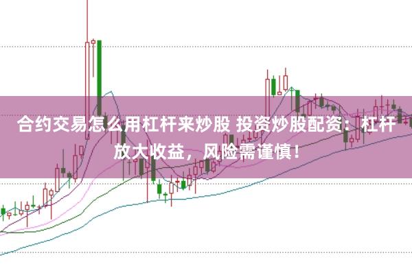 合约交易怎么用杠杆来炒股 投资炒股配资：杠杆放大收益，风险需谨慎！