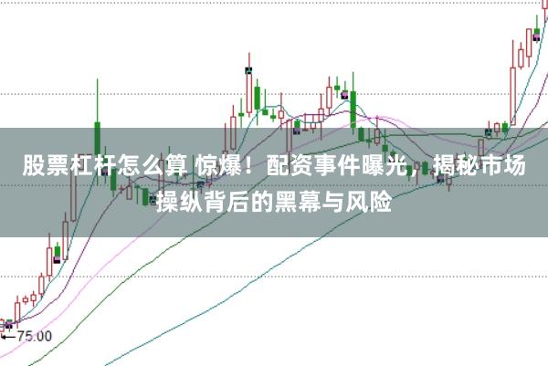 股票杠杆怎么算 惊爆！配资事件曝光，揭秘市场操纵背后的黑幕与风险
