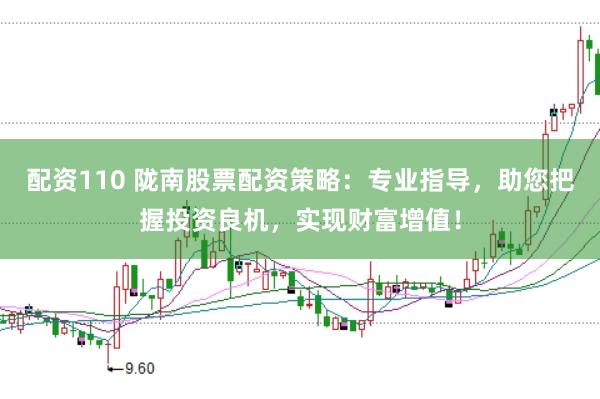 配资110 陇南股票配资策略：专业指导，助您把握投资良机，实现财富增值！