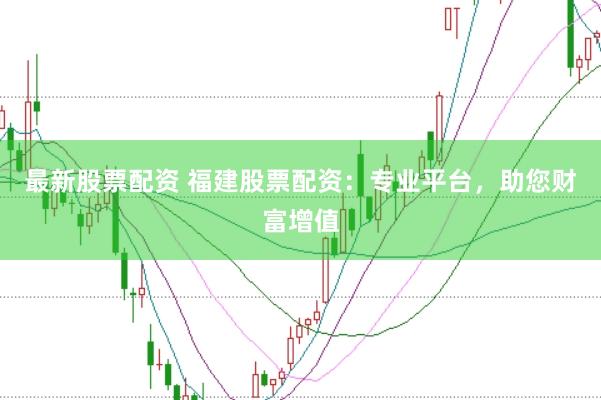 最新股票配资 福建股票配资：专业平台，助您财富增值