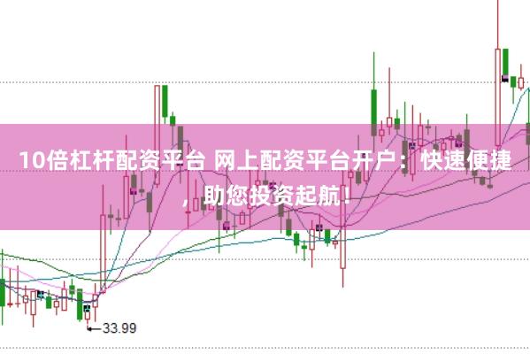 10倍杠杆配资平台 网上配资平台开户:快速便捷,助您投资起航!