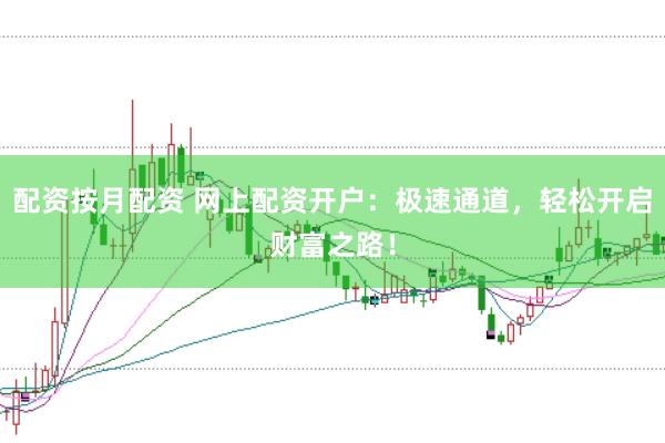 配资按月配资 网上配资开户：极速通道，轻松开启财富之路！