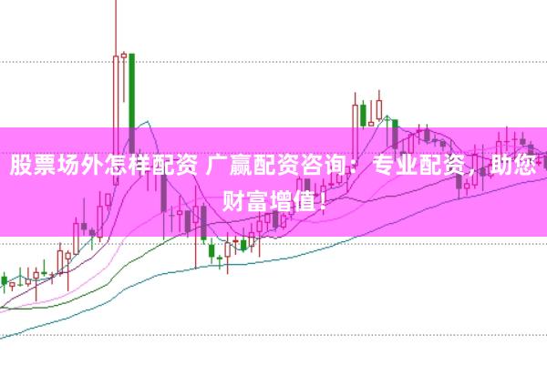 股票场外怎样配资 广赢配资咨询:专业配资,助您财富增值!