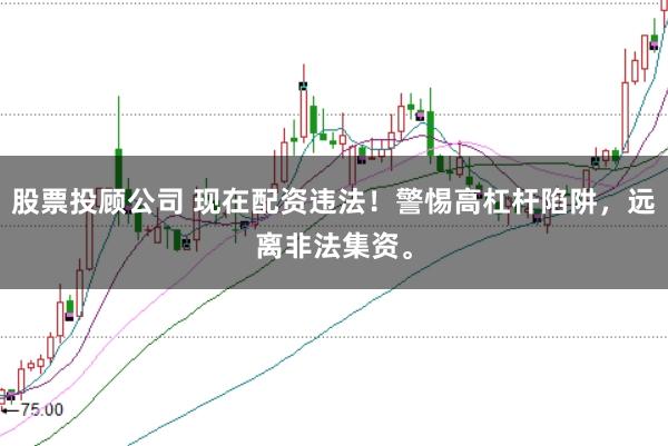 股票投顾公司 现在配资违法！警惕高杠杆陷阱，远离非法集资。