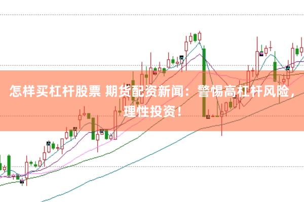 怎样买杠杆股票 期货配资新闻:警惕高杠杆风险,理性投资!