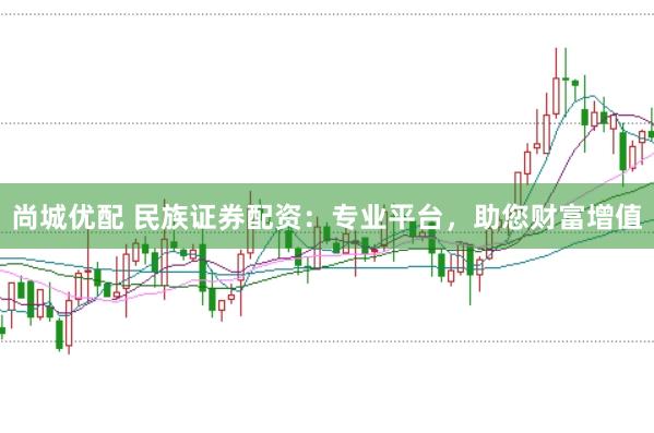 尚城优配 民族证券配资:专业平台,助您财富增值
