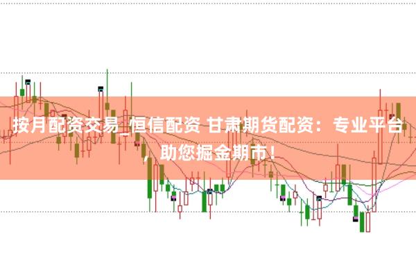 按月配资交易_恒信配资 甘肃期货配资：专业平台，助您掘金期市！