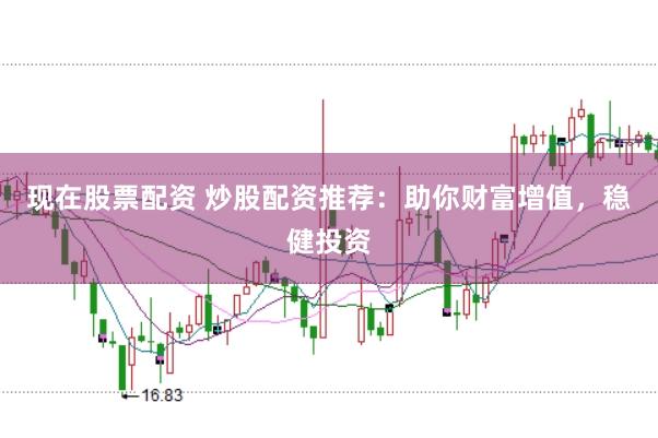 现在股票配资 炒股配资推荐:助你财富增值,稳健投资